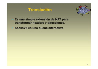 Translación
48
• Es una simple extensión de NAT para
transformar headers y direcciones.
• SocksV5 es una buena alternativa
 