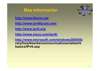 Más Información
57
• http://www.6bone.net
• http://www.ipv6forum.com
• http://www.ipv6.org
• http://www.cisco.com/ipv6/
• http://www.microsoft.com/windows2000/lib
rary/howitworks/communications/network
basics/IPv6.asp
 