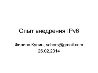 Опыт внедрения IPv6
Филипп Кулин, schors@gmail.com
26.02.2014
 