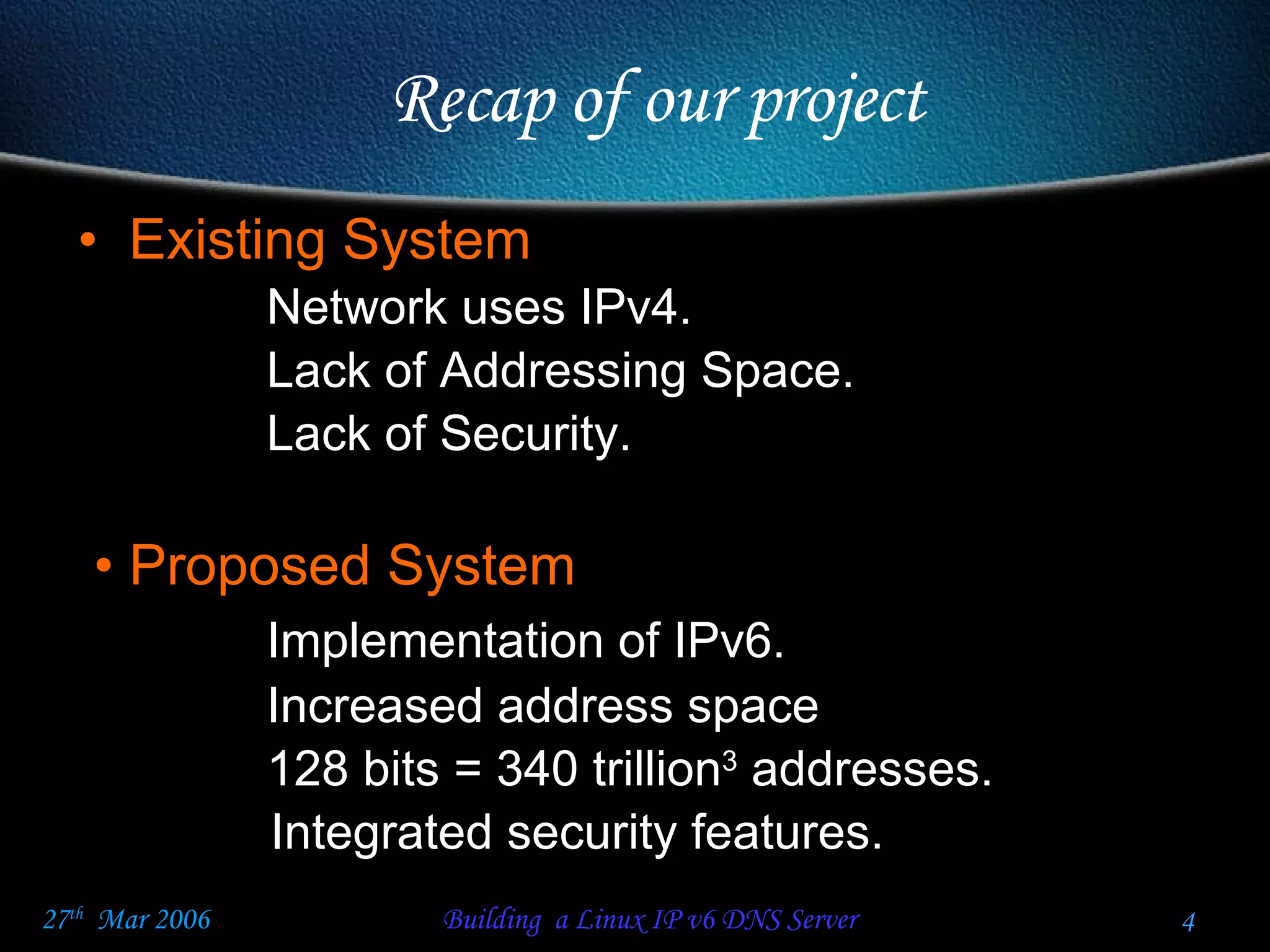 Recap of our project Existing System  Network uses IPv4. Lack of Addressing Space. Lack of Security. Proposed System Implementation of IPv6. Increased address space 128 bits = 340 trillion 3  addresses. Integrated security features. 