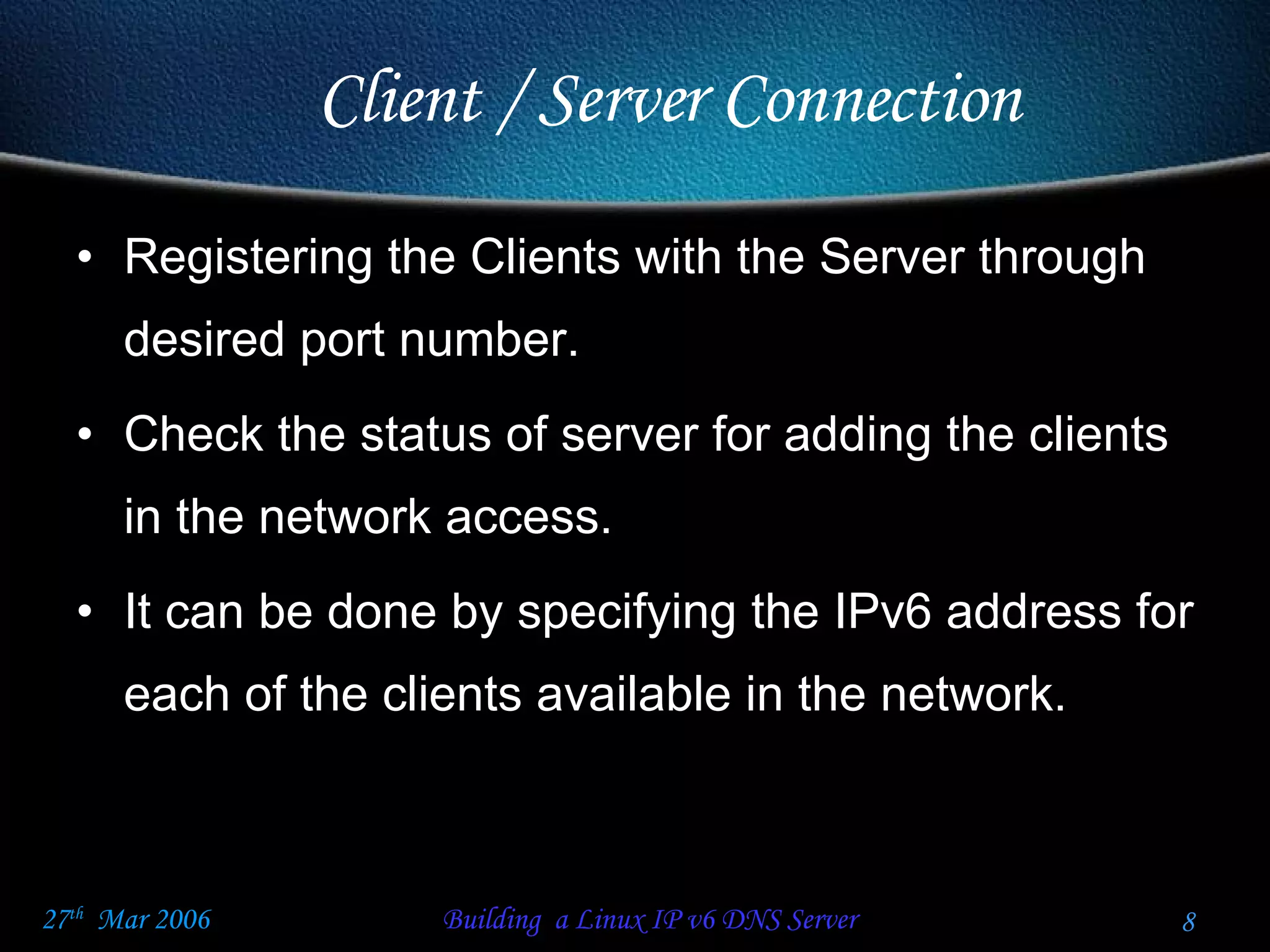 Registering the Clients with the Server through desired port number.  Check the status of server for adding the clients in the network access. It can be done by specifying the IPv6 address for each of the clients available in the network. Client / Server Connection  