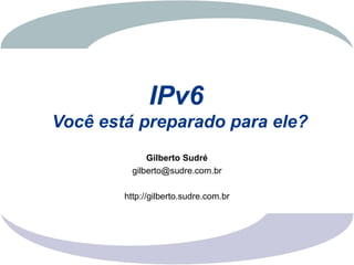IPv6
Você está preparado para ele?
              Gilberto Sudré
          gilberto@sudre.com.br

        http://gilberto.sudre.com.br
 