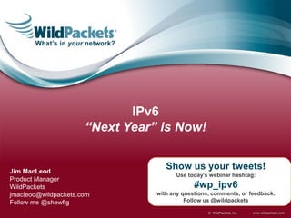 IPv6
                      “Next Year” is Now!


Jim MacLeod
                                    Show us your tweets!
                                       Use today’s webinar hashtag:
Product Manager
WildPackets                                   #wp_ipv6
jmacleod@wildpackets.com         with any questions, comments, or feedback.
Follow me @shewfig                         Follow us @wildpackets

                                                   © WildPackets, Inc.   www.wildpackets.com
 