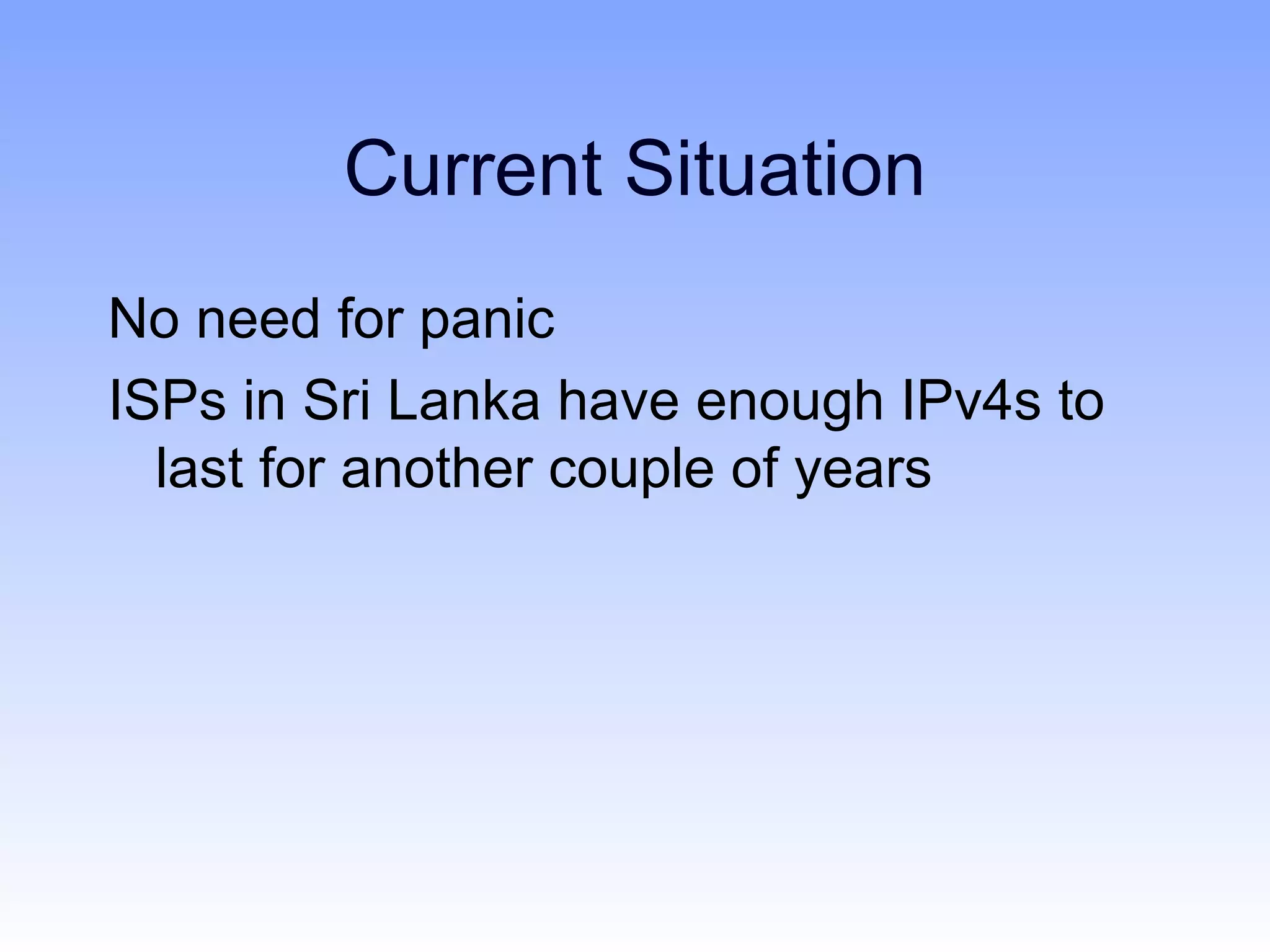 Current Situation
No need for panic
ISPs in Sri Lanka have enough IPv4s to
  last for another couple of years
 