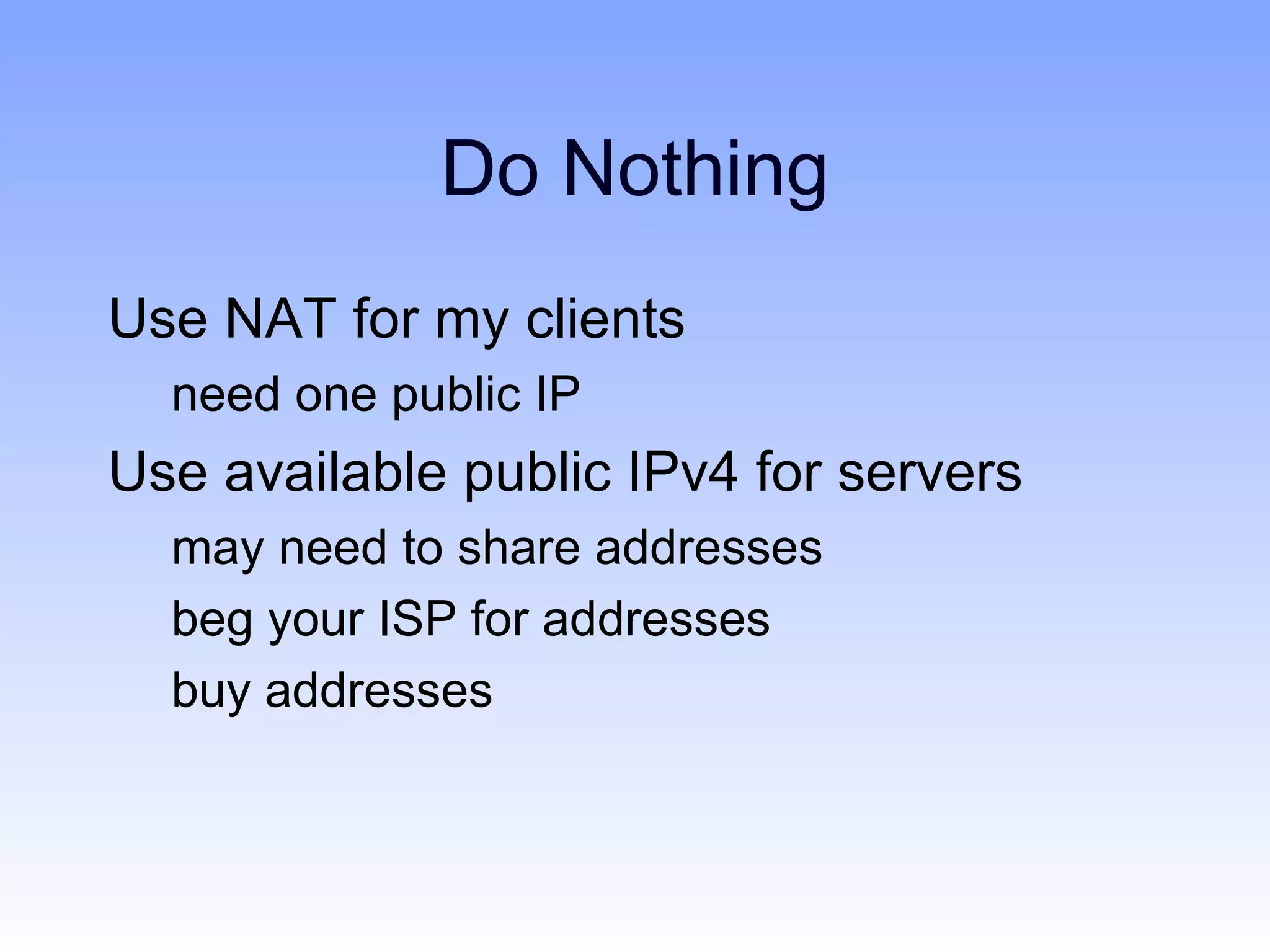 Do Nothing
Use NAT for my clients
  need one public IP
Use available public IPv4 for servers
  may need to share addresses
  beg your ISP for addresses
  buy addresses
 