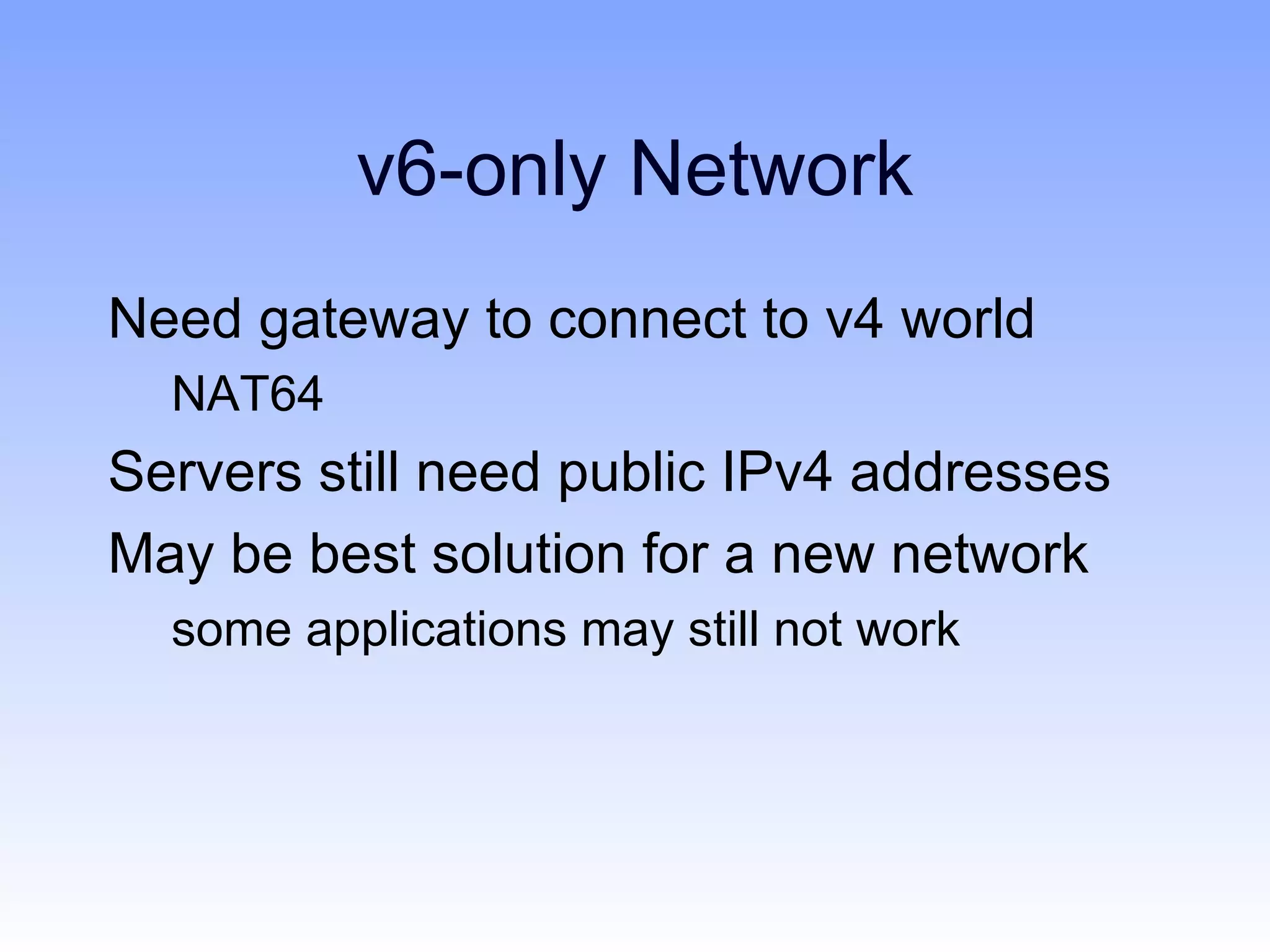 v6-only Network
Need gateway to connect to v4 world
  NAT64
Servers still need public IPv4 addresses
May be best solution for a new network
  some applications may still not work
 