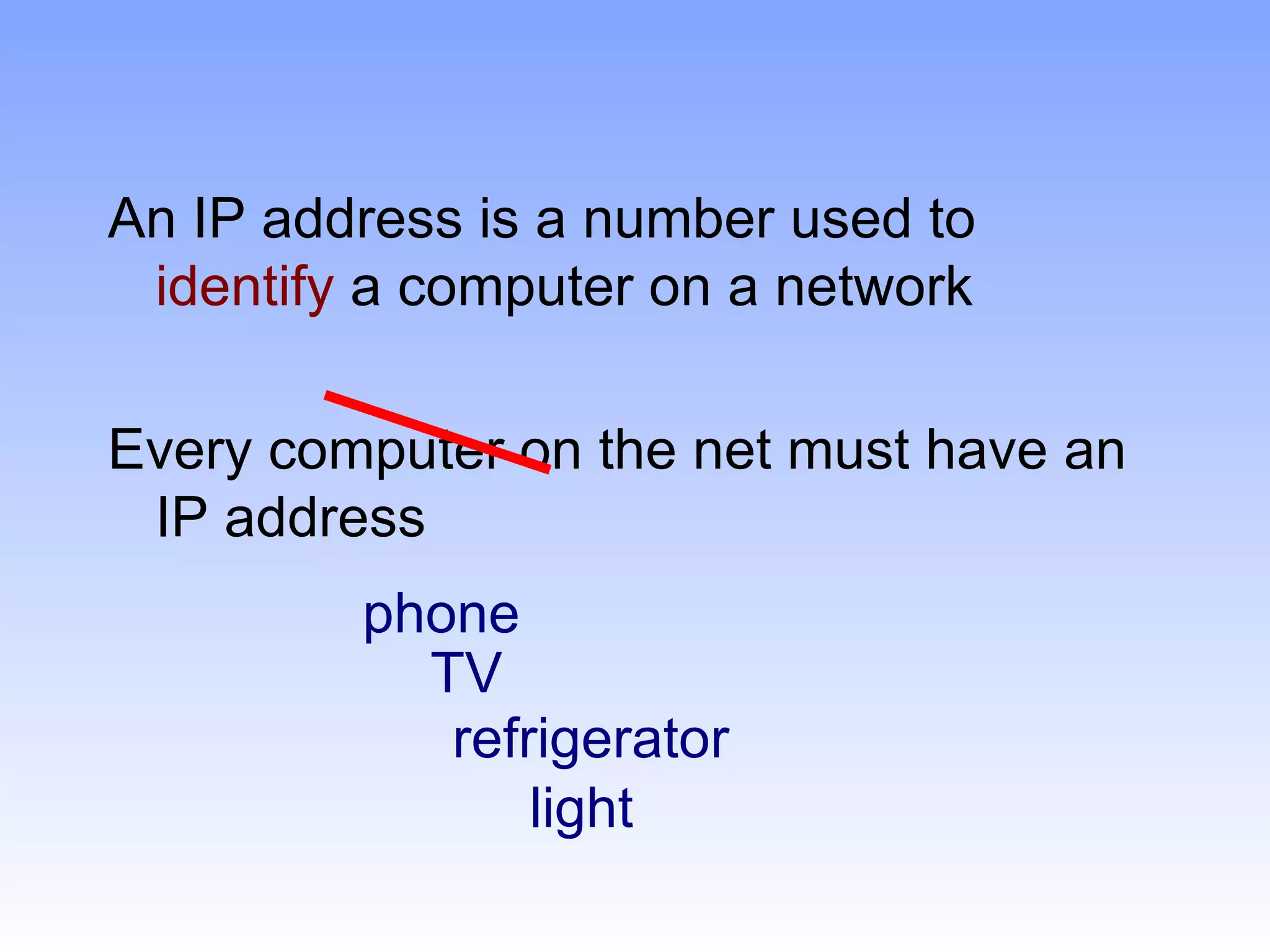 An IP address is a number used to
 identify a computer on a network

Every computer on the net must have an
 IP address
         phone
           TV
            refrigerator
                light
 