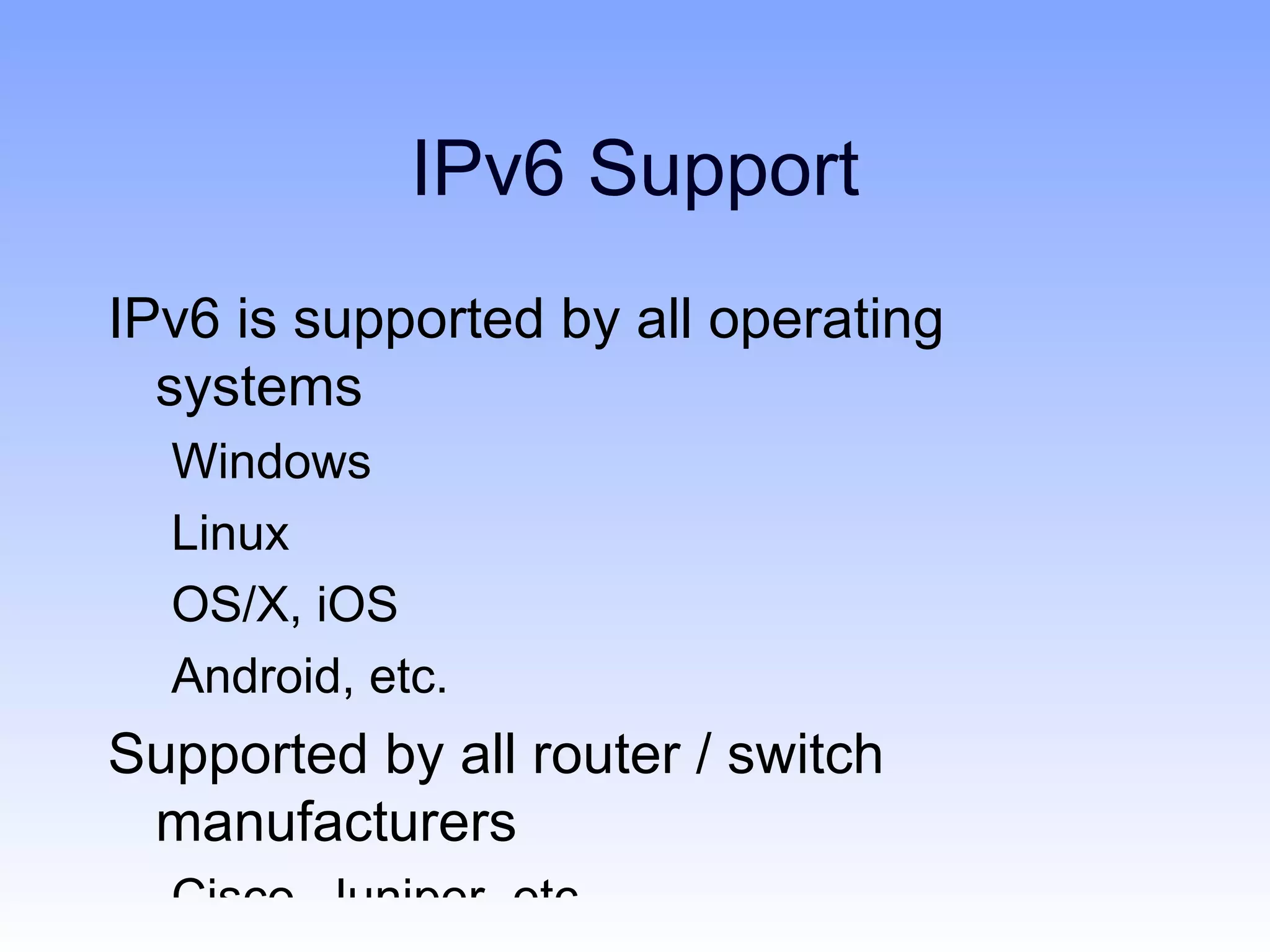 IPv6 Support
IPv6 is supported by all operating
  systems
  Windows
  Linux
  OS/X, iOS
  Android, etc.
Supported by all router / switch
 manufacturers
  Cisco, Juniper, etc.
 