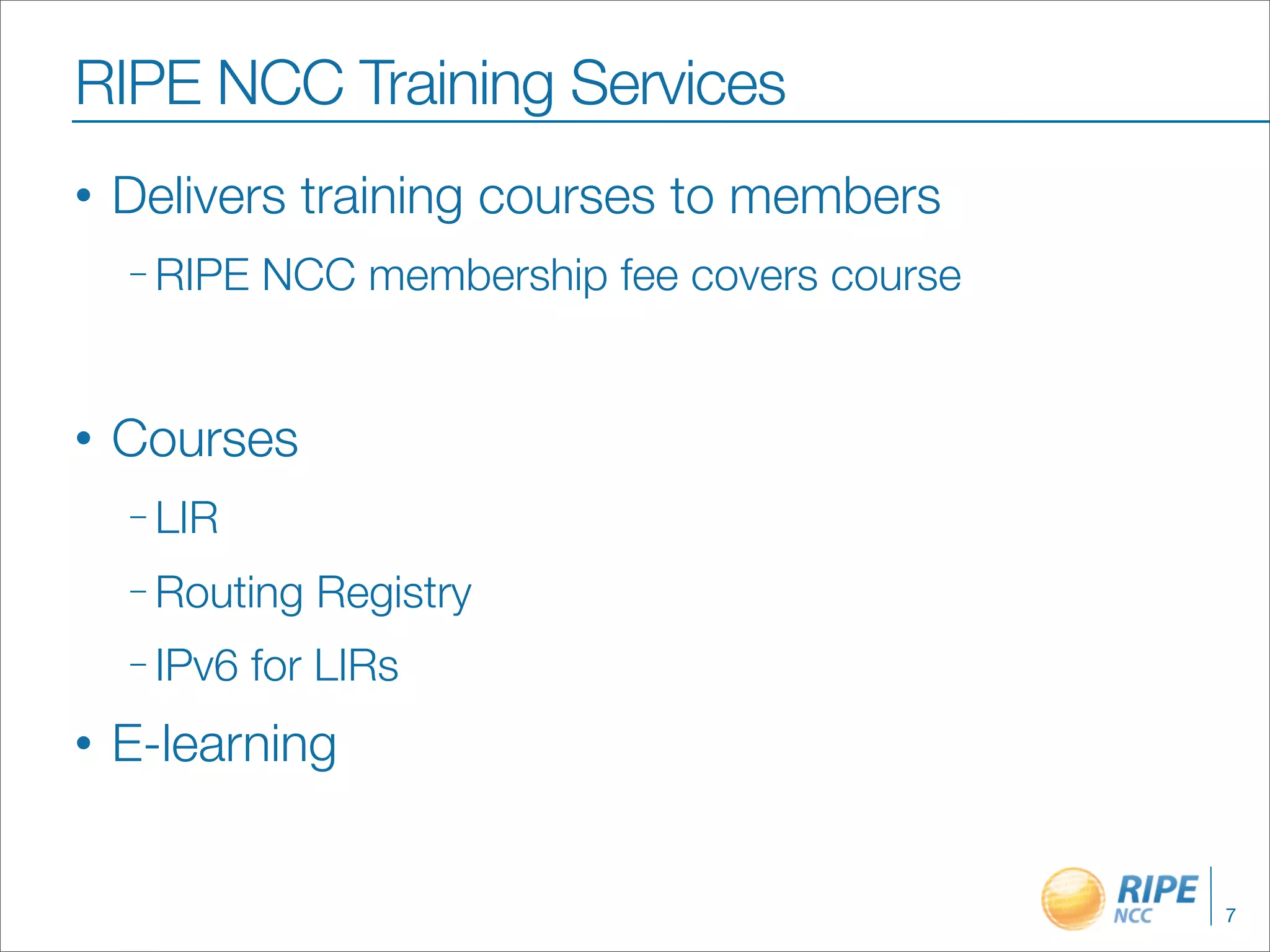 RIPE NCC Training Services
•   Delivers training courses to members
    – RIPE   NCC membership fee covers course


•   Courses
    – LIR

    – Routing   Registry
    – IPv6   for LIRs
•   E-learning


                                                7
 