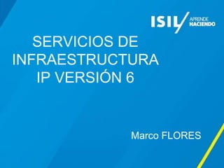 SERVICIOS DE
INFRAESTRUCTURA
IP VERSIÓN 6
Marco FLORES
 
