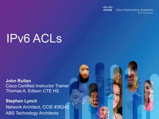 IPv6 ACLs
John Rullan
Cisco Certified Instructor Trainer
Thomas A. Edison CTE HS
Stephen Lynch
Network Architect, CCIE #36243
ABS Technology Architects
 