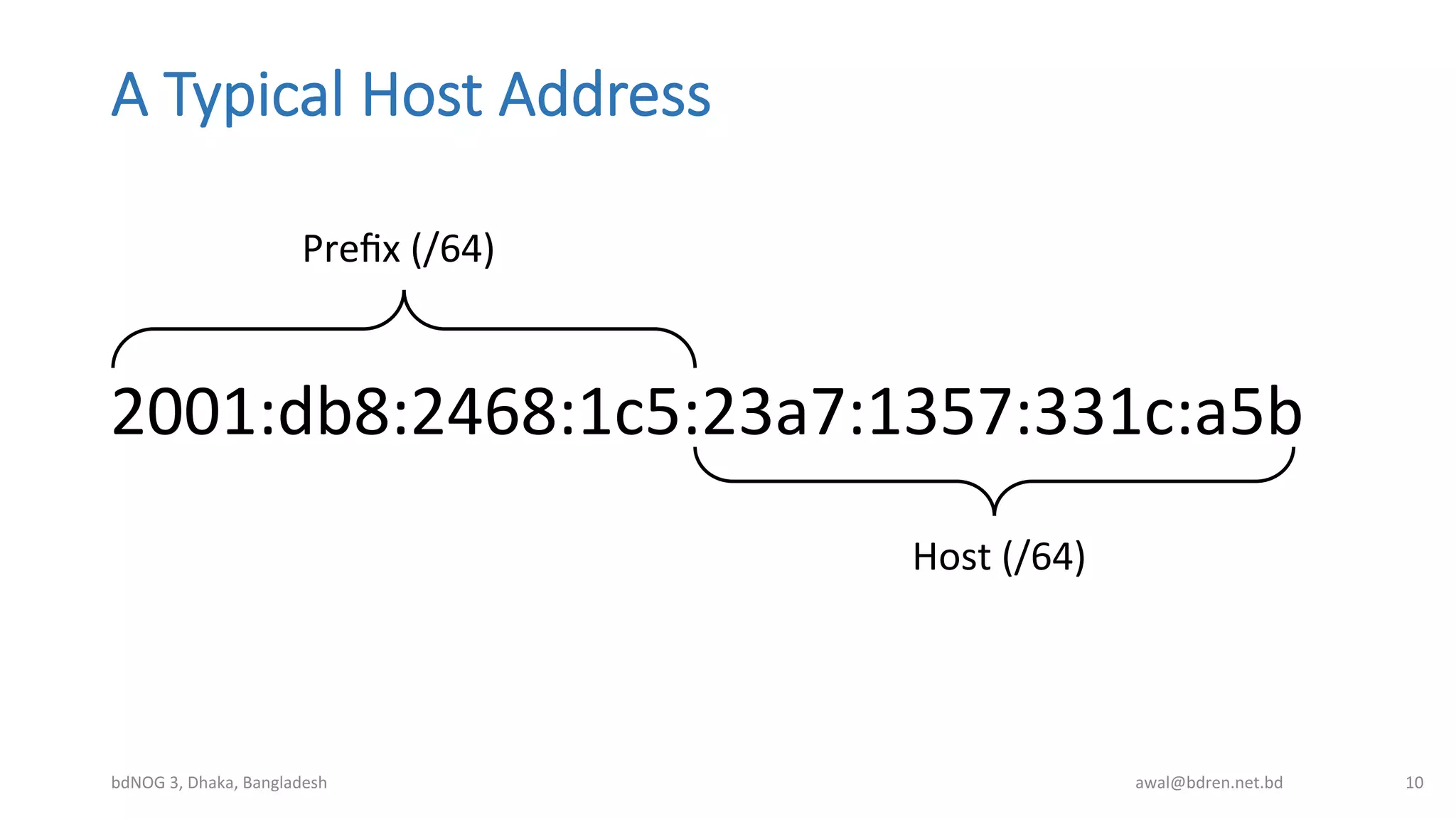 A  Typical  Host  Address
2001:db8:2468:1c5:23a7:1357:331c:a5b	
  
bdNOG	
  3,	
  Dhaka,	
  Bangladesh	
   awal@bdren.net.bd	
   10	
  
Preﬁx	
  (/64)	
  
Host	
  (/64)	
  
 