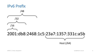 IPv6  Preﬁx
2001:db8:2468:1c5:23a7:1357:331c:a5b	
  
bdNOG	
  3,	
  Dhaka,	
  Bangladesh	
   awal@bdren.net.bd	
   9	
  
/16	
  
/32	
  
/48	
  
Host	
  (/64)	
  
 