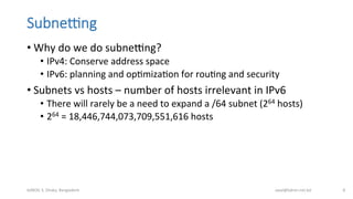 SubneIng
• Why	
  do	
  we	
  do	
  subnebng?	
  
•  IPv4:	
  Conserve	
  address	
  space	
  
•  IPv6:	
  planning	
  and...