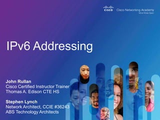 John Rullan
Cisco Certified Instructor Trainer
Thomas A. Edison CTE HS
Stephen Lynch
Network Architect, CCIE #36243
ABS Technology Architects
IPv6 Addressing
 