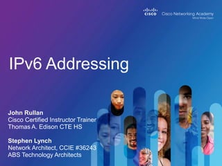 IPv6 Addressing
John Rullan
Cisco Certified Instructor Trainer
Thomas A. Edison CTE HS
Stephen Lynch
Network Architect, CCIE #36243
ABS Technology Architects

 
