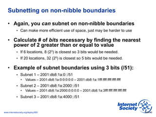 www.internetsociety.org/deploy360/
Subnetting on non-nibble boundaries
•  Again, you can subnet on non-nibble boundaries
•...