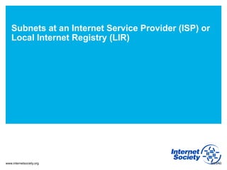 www.internetsociety.org
Subnets at an Internet Service Provider (ISP) or
Local Internet Registry (LIR)
9/25/13
 