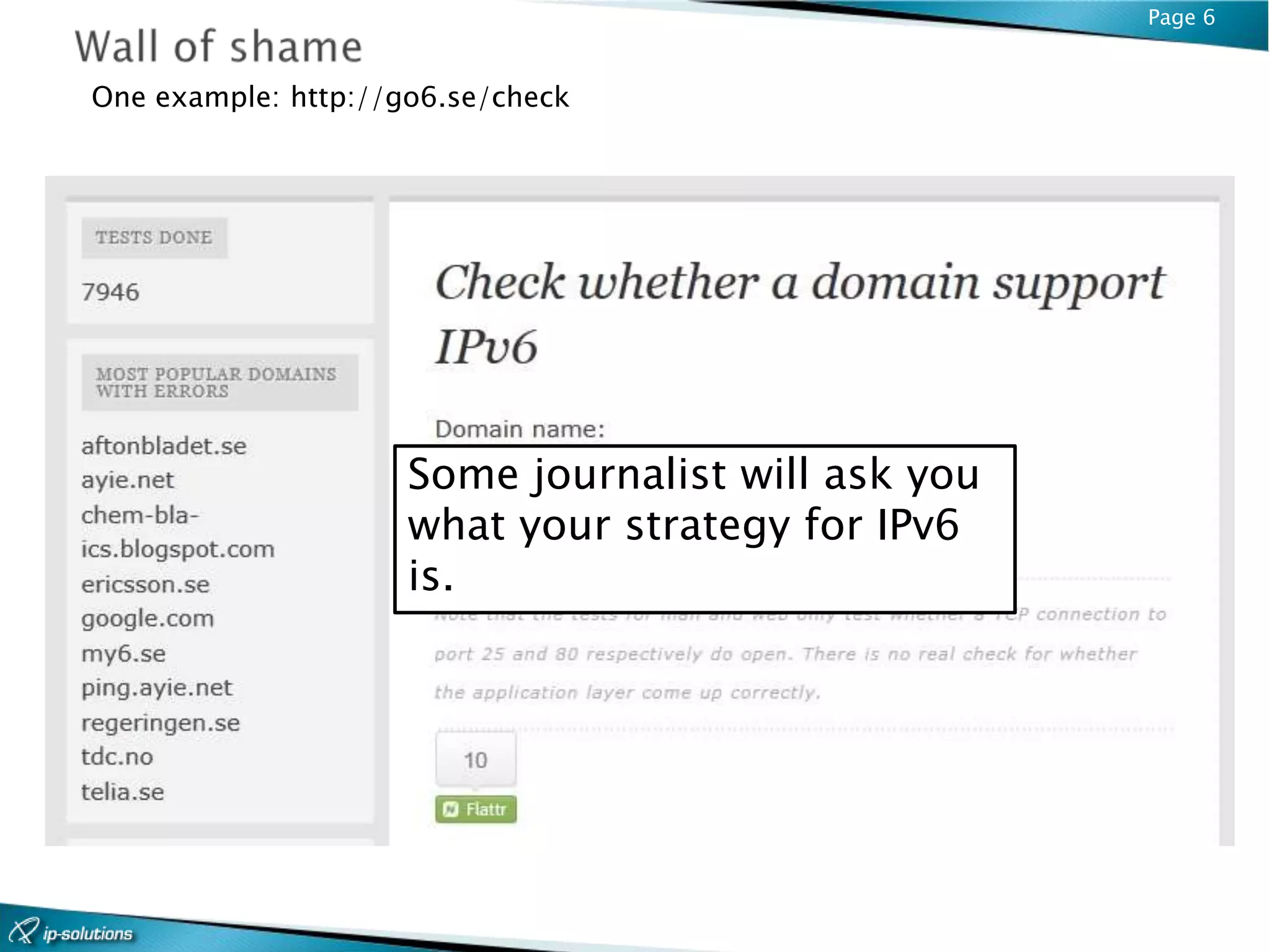 Page 6


One example: http://go6.se/check




                     Some journalist will ask you
                     what your strategy for IPv6
                     is.
 