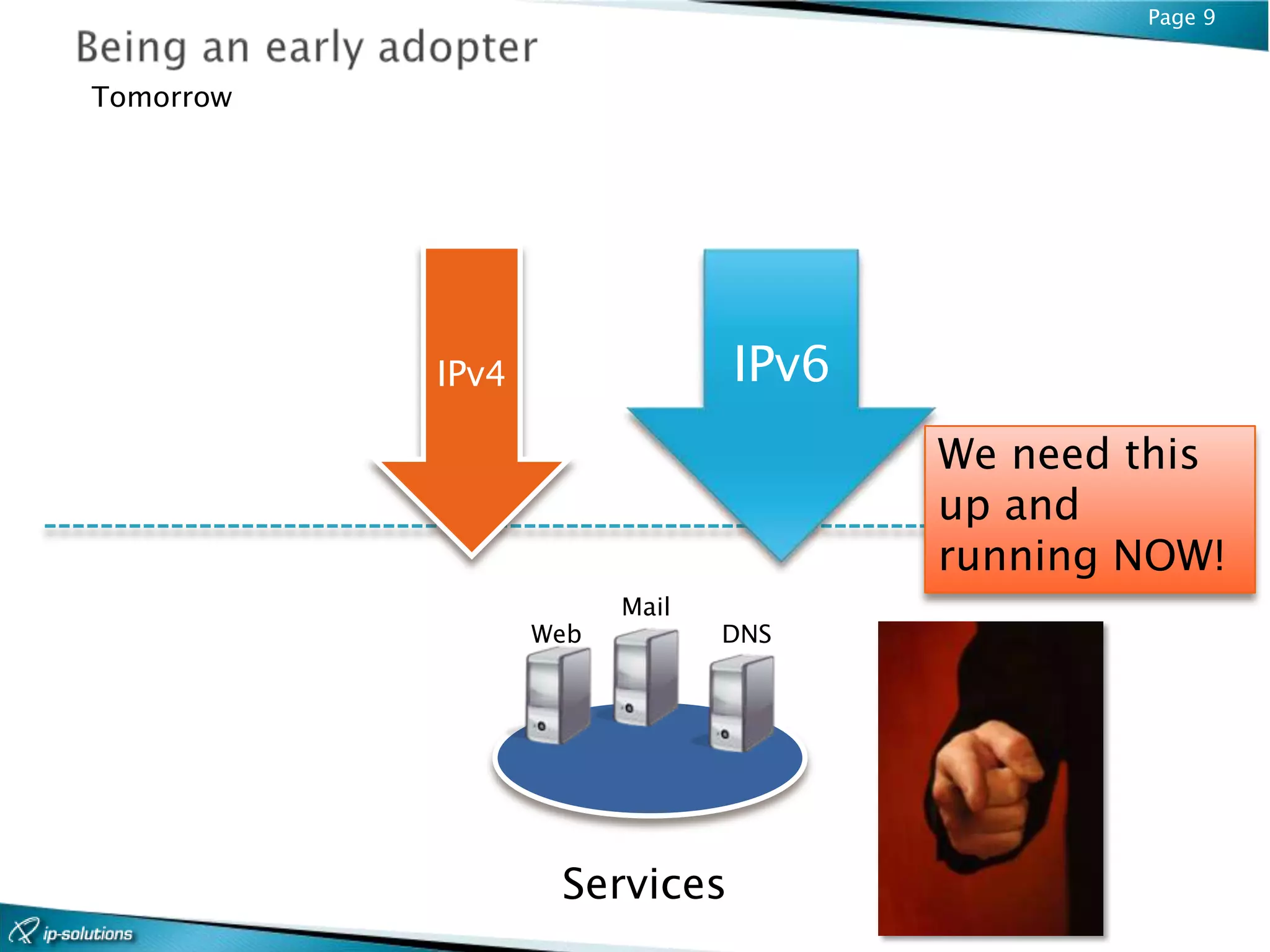 Page 9


Tomorrow




           IPv4                IPv6
                                      We need this
                                      up and
                                      running NOW!
                        Mail
                  Web          DNS




                   Services
 