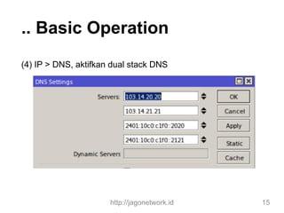 .. Basic Operation
(4) IP > DNS, aktifkan dual stack DNS
http://jagonetwork.id 15
 