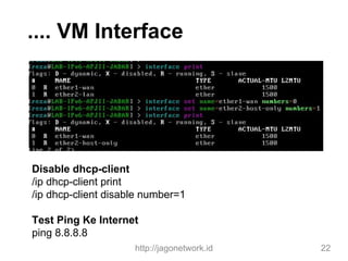 Disable dhcp-client
/ip dhcp-client print
/ip dhcp-client disable number=1
Test Ping Ke Internet
ping 8.8.8.8
http://jagonetwork.id 22
.... VM Interface
 