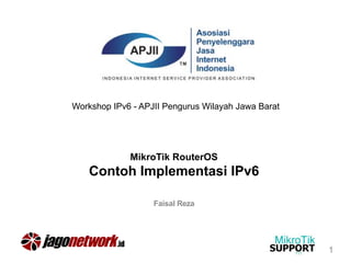 MikroTik RouterOS
Contoh Implementasi IPv6
Faisal Reza
Workshop IPv6 - APJII Pengurus Wilayah Jawa Barat
1
 
