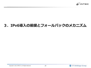 ３．IPv6導入の前提とフォールバックのメカニズム




 Copyright © 2012 INTEC Inc. All Rights Reserved.   24
 