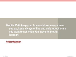 Mobile IPv6: keep your home address everywhere
              you go, keep always online and only logout when
              you want to not when you move to another
              location!

           Autoconfiguration




© 2011 Fred Bovy.                                               IPv6AutoConfig—2-55
 