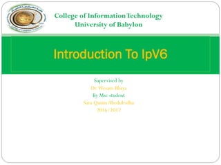 By Msc student
Sara Qasim Abedulridha
2016/2017
Introduction To IpV6
College of InformationTechnology
University of Babylon
 
