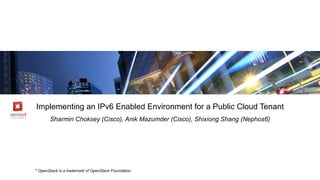 Implementing an IPv6 Enabled Environment for a Public Cloud Tenant
Sharmin Choksey (Cisco), Anik Mazumder (Cisco), Shixiong Shang (Nephos6)
* OpenStack is a trademark of OpenStack Foundation
 