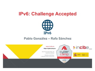 https://cybercamp.es
IPv6: Challenge Accepted
Pablo González – Rafa Sánchez
 