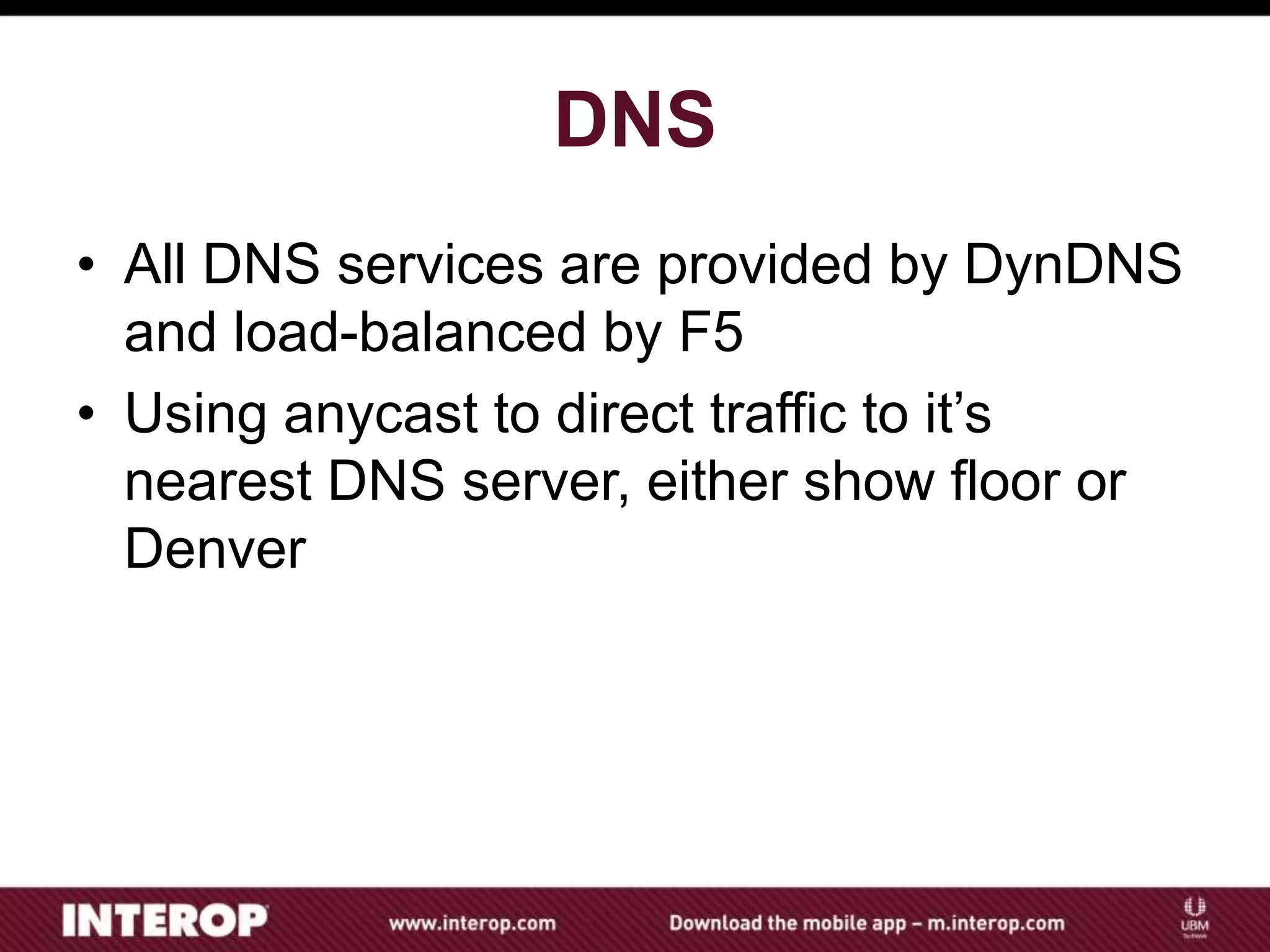 DNS
• All DNS services are provided by DynDNS
and load-balanced by F5
• Using anycast to direct traffic to it’s
nearest DNS server, either show floor or
Denver
 