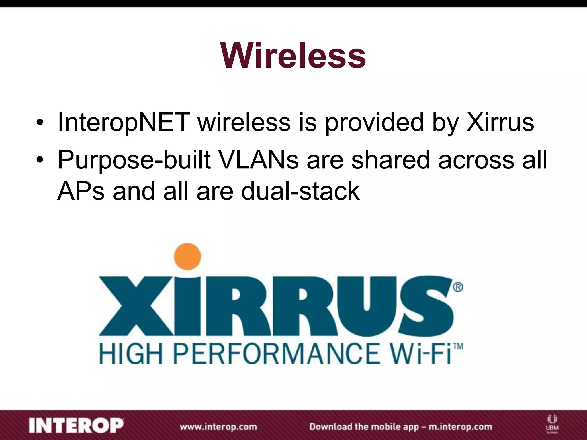 Wireless
• InteropNET wireless is provided by Xirrus
• Purpose-built VLANs are shared across all
APs and all are dual-stack
 