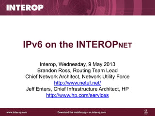IPv6 on the INTEROPNET
Interop, Wednesday, 9 May 2013
Brandon Ross, Routing Team Lead
Chief Network Architect, Network Utility Force
http://www.netuf.net/
Jeff Enters, Chief Infrastructure Architect, HP
http://www.hp.com/services
 