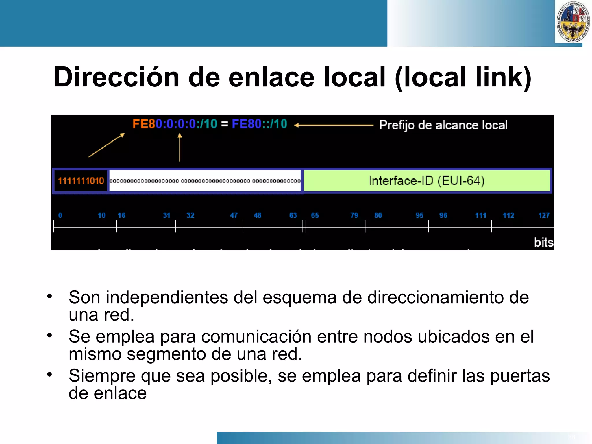 36
Dirección de enlace local (local link)
• Son independientes del esquema de direccionamiento de
una red.
• Se emplea para comunicación entre nodos ubicados en el
mismo segmento de una red.
• Siempre que sea posible, se emplea para definir las puertas
de enlace
 