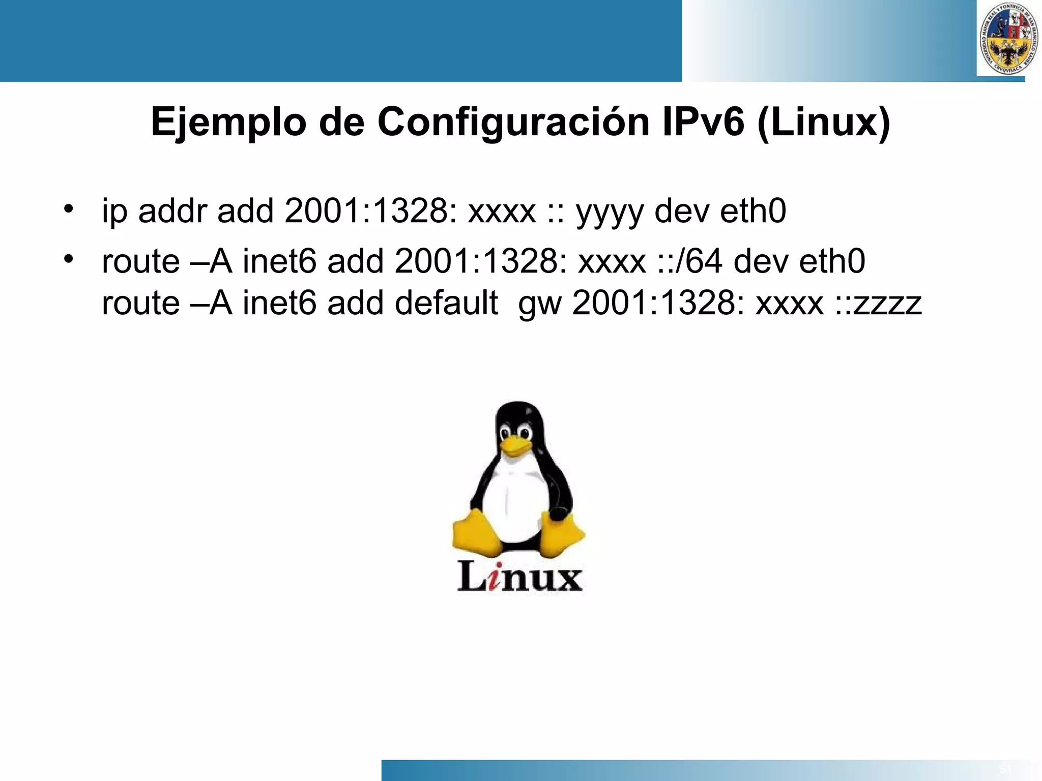 61
Ejemplo de Configuración IPv6 (Linux)
• ip addr add 2001:1328: xxxx :: yyyy dev eth0
• route –A inet6 add 2001:1328: xxxx ::/64 dev eth0
route –A inet6 add default gw 2001:1328: xxxx ::zzzz
 
