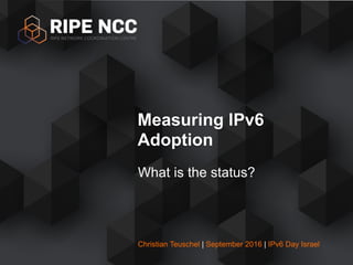 Christian Teuschel | September 2016 | IPv6 Day Israel
What is the status?
Measuring IPv6
Adoption
 
