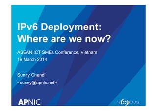 IPv6 Deployment: 
Where are we now? 
ASEAN ICT SMEs Conference, Vietnam 
19 March 2014 
Sunny Chendi 
<sunny@apnic.net> 
 