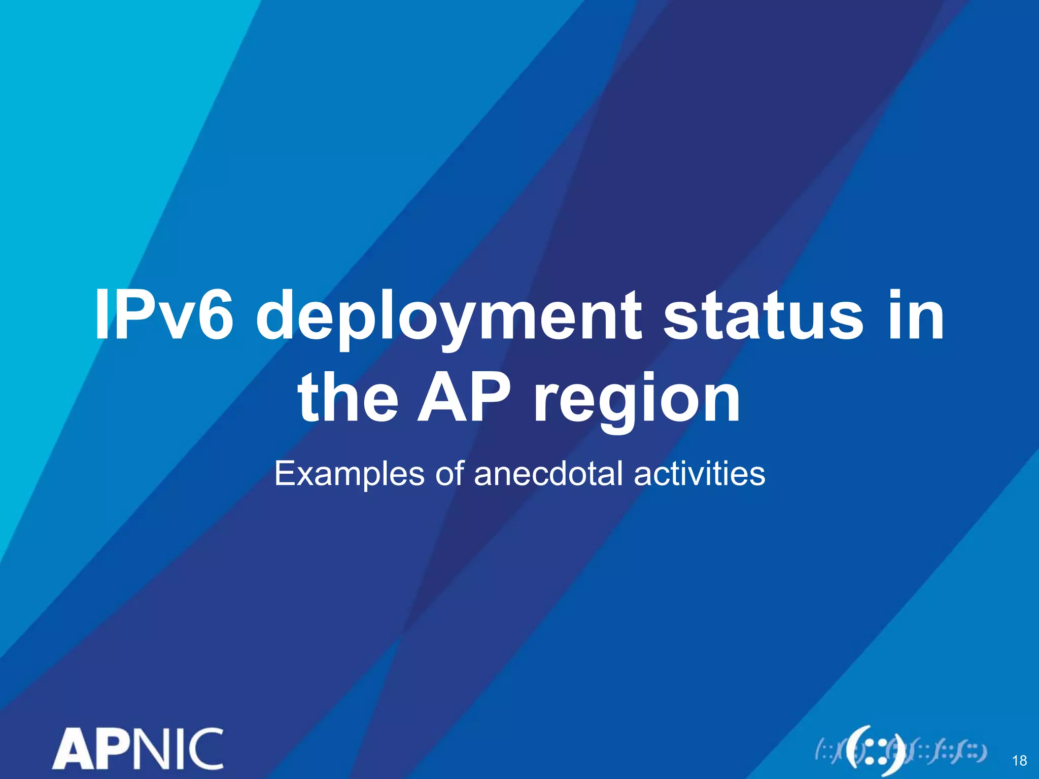 IPv6 deployment status in 
the AP region 
Examples of anecdotal activities 
18 
 