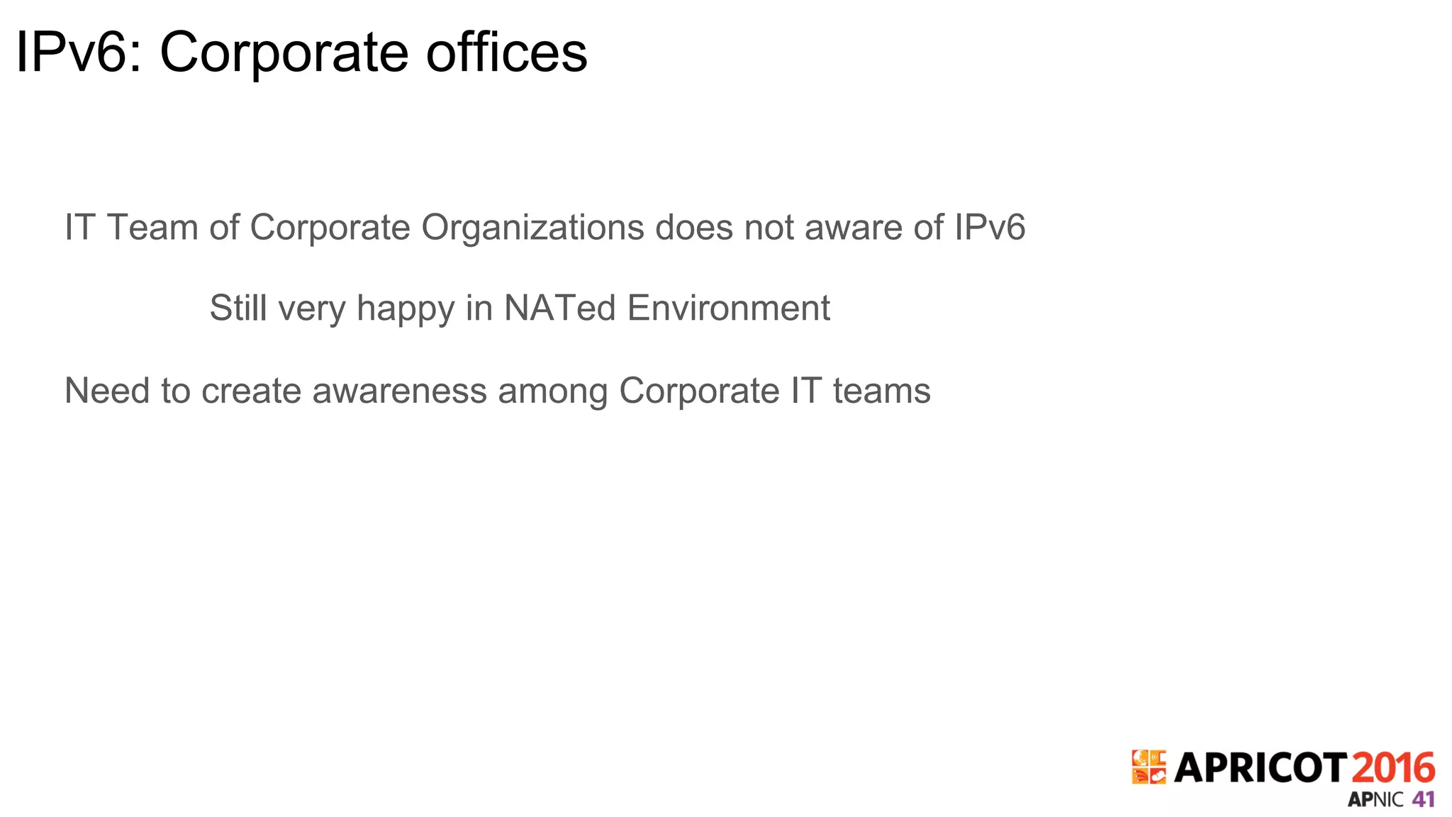 IPv6: Corporate offices
IT Team of Corporate Organizations does not aware of IPv6
Still very happy in NATed Environment
Need to create awareness among Corporate IT teams
 