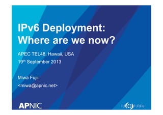 IPv6 Deployment: 
Where are we now? 
APEC TEL48, Hawaii, USA 
19th September 2013 
Miwa Fujii 
<miwa@apnic.net> 
 