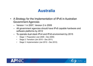 Australia 
• A Strategy for the Implementation of IPv6 in Australian 
Government Agencies 
– Version 1 in 2007, Version 2 ...