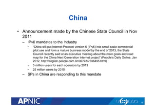 China 
• Announcement made by the Chinese State Council in Nov 
2011 
– IPv6 mandates to the Industry 
• “China will put I...
