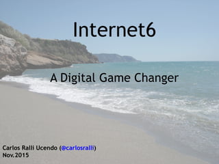 Internet6
A Digital Game Changer
Carlos Ralli Ucendo (@carlosralli)
Nov.2015
 