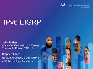IPv6 EIGRP
John Rullan
Cisco Certified Instructor Trainer
Thomas A. Edison CTE HS
Stephen Lynch
Network Architect, CCIE #36243
ABS Technology Architects
 