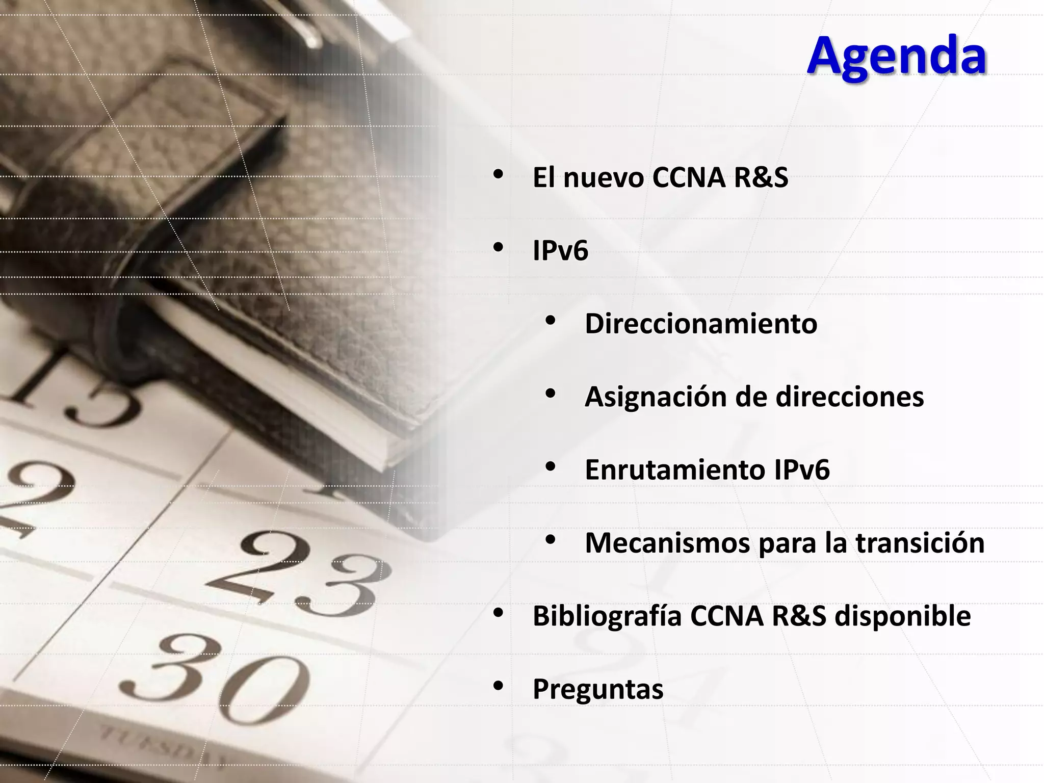 Agenda
• El nuevo CCNA R&S
• IPv6
• Direccionamiento
• Asignación de direcciones
• Enrutamiento IPv6
• Mecanismos para la transición
• Bibliografía CCNA R&S disponible
• Preguntas
 