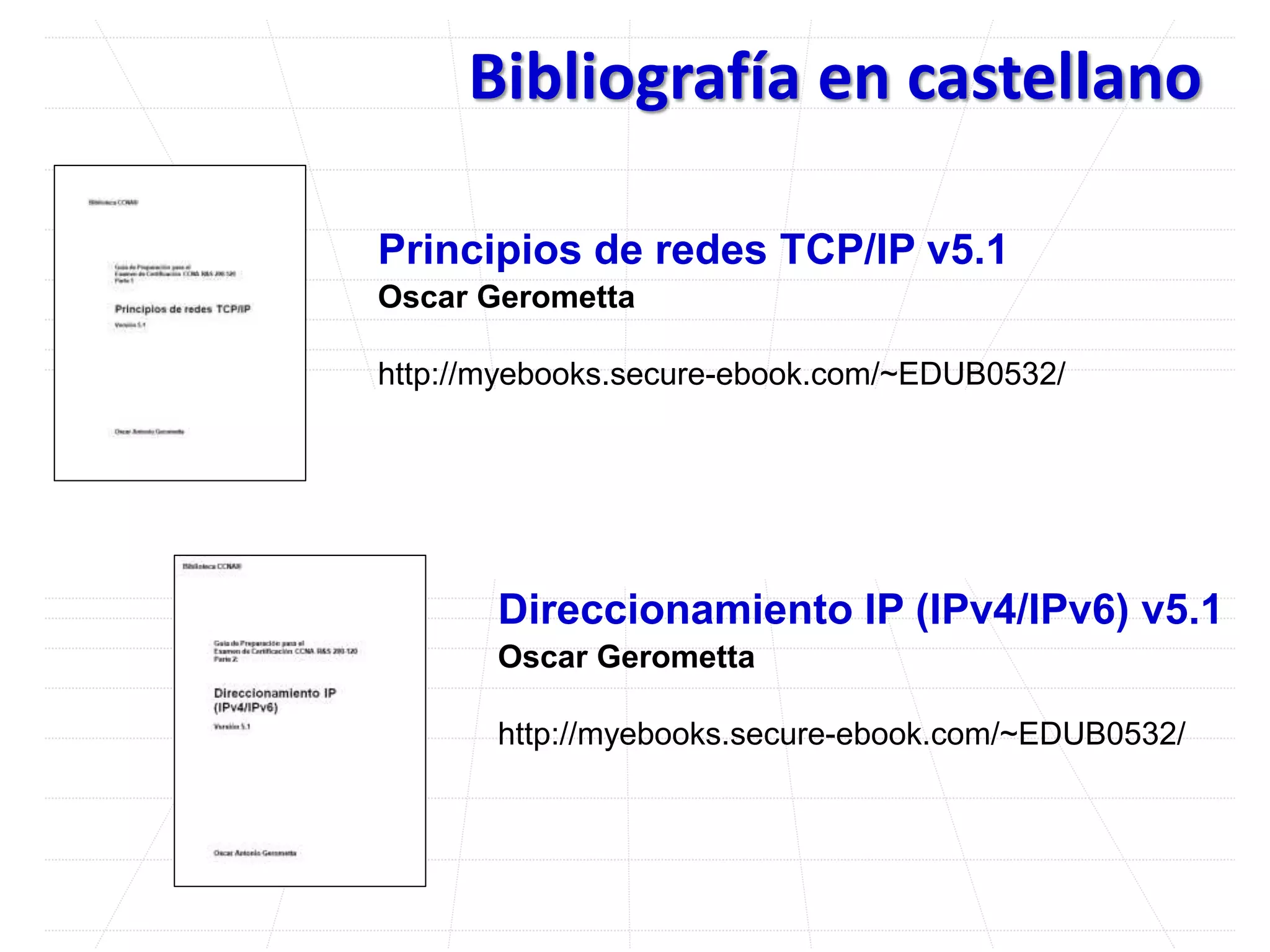 Bibliografía en castellano
Principios de redes TCP/IP v5.1
Oscar Gerometta
http://myebooks.secure-ebook.com/~EDUB0532/
Direccionamiento IP (IPv4/IPv6) v5.1
Oscar Gerometta
http://myebooks.secure-ebook.com/~EDUB0532/
 
