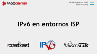 IPv6 en entornos ISP
MUM Argentina 2015
Buenos Aires
 
