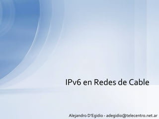 Alejandro D’Egidio - adegidio@telecentro.net.ar
IPv6 en Redes de Cable
 
